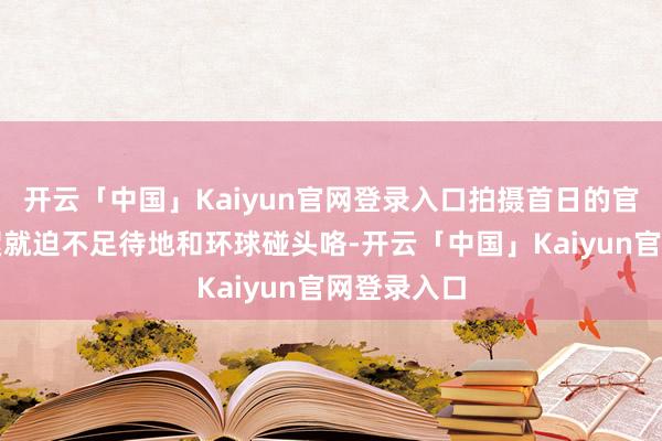 开云「中国」Kaiyun官网登录入口拍摄首日的官方幕后花絮就迫不足待地和环球碰头咯-开云「中国」Kaiyun官网登录入口