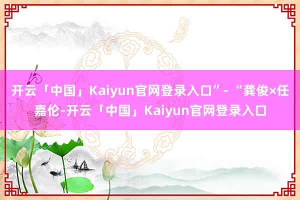 开云「中国」Kaiyun官网登录入口”- “龚俊×任嘉伦-开云「中国」Kaiyun官网登录入口