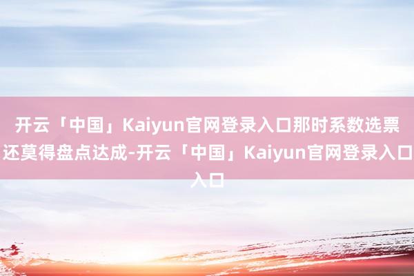 开云「中国」Kaiyun官网登录入口那时系数选票还莫得盘点达成-开云「中国」Kaiyun官网登录入口