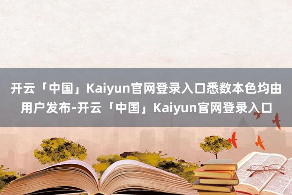 开云「中国」Kaiyun官网登录入口悉数本色均由用户发布-开云「中国」Kaiyun官网登录入口