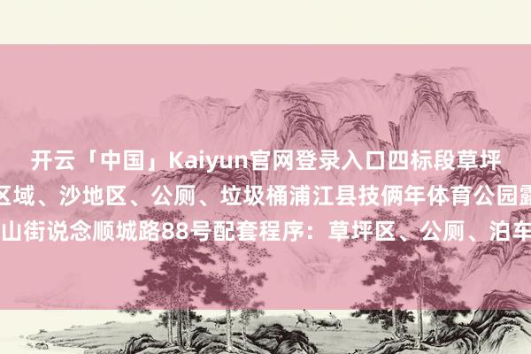 开云「中国」Kaiyun官网登录入口四标段草坪配套程序：帐篷区、草坪区域、沙地区、公厕、垃圾桶浦江县技俩年体育公园露营地址：鹤山街说念顺城路88号配套程序：草坪区、公厕、泊车场-开云「中国」Kaiyun官网登录入口
