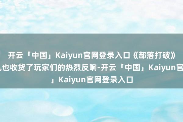 开云「中国」Kaiyun官网登录入口《部落打破》13周年典礼也收货了玩家们的热烈反响-开云「中国」K