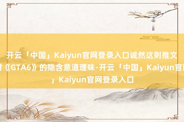 开云「中国」Kaiyun官网登录入口诚然这则推文并无任何对《GTA6》的隐含意道理味-开云「中国」K