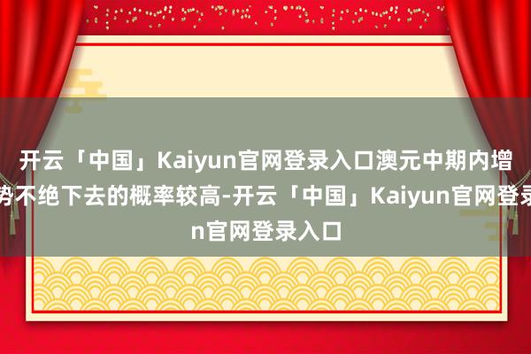开云「中国」Kaiyun官网登录入口澳元中期内增值趋势不绝下去的概率较高-开云「中国」Kaiyun官