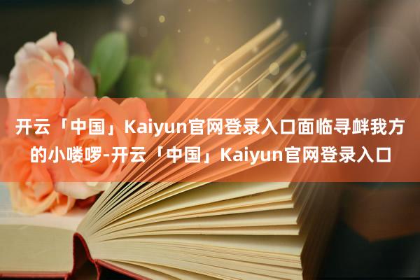 开云「中国」Kaiyun官网登录入口面临寻衅我方的小喽啰-开云「中国」Kaiyun官网登录入口