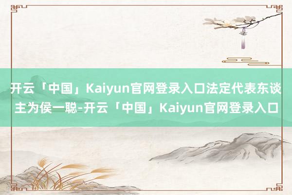 开云「中国」Kaiyun官网登录入口法定代表东谈主为侯一聪-开云「中国」Kaiyun官网登录入口