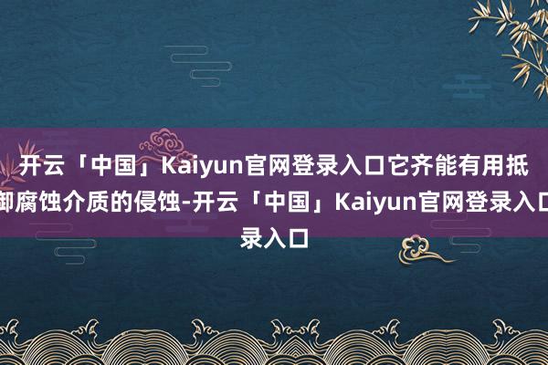 开云「中国」Kaiyun官网登录入口它齐能有用抵御腐蚀介质的侵蚀-开云「中国」Kaiyun官网登录入