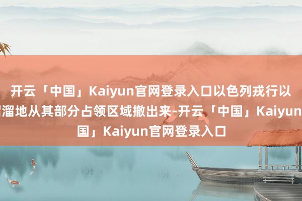 开云「中国」Kaiyun官网登录入口以色列戎行以至不得不灰溜溜地从其部分占领区域撤出来-开云「中国」