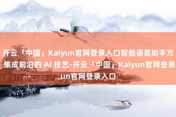 开云「中国」Kaiyun官网登录入口智能语音助手方便： 集成前沿的 AI 技艺-开云「中国」Kaiy