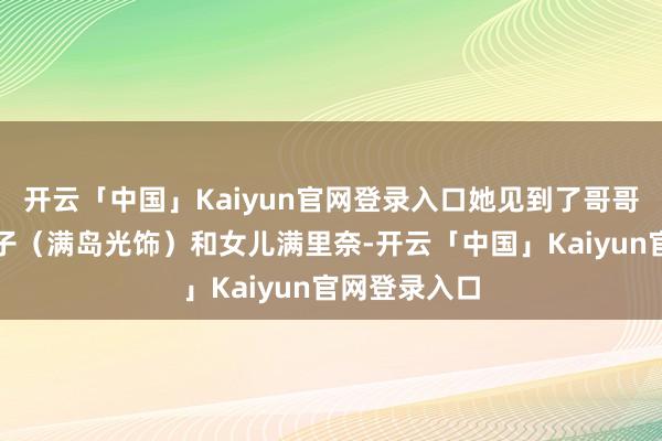 开云「中国」Kaiyun官网登录入口她见到了哥哥的前妻加奈子(满岛光饰)和女儿满里奈-开云「中国」Kaiyun官网登录入口