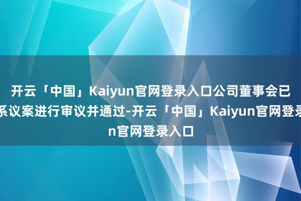 开云「中国」Kaiyun官网登录入口公司董事会已春联系议案进行审议并通过-开云「中国」Kaiyun官