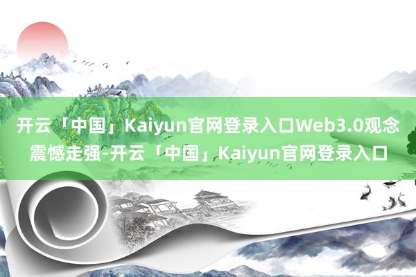 开云「中国」Kaiyun官网登录入口Web3.0观念震憾走强-开云「中国」Kaiyun官网登录入口