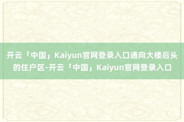 开云「中国」Kaiyun官网登录入口通向大楼后头的住户区-开云「中国」Kaiyun官网登录入口