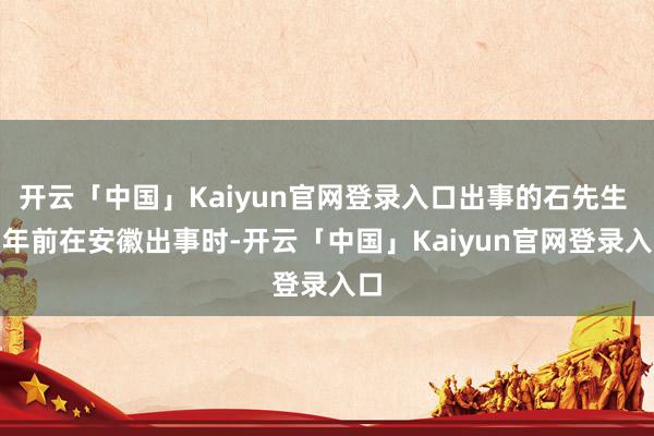 开云「中国」Kaiyun官网登录入口出事的石先生 5 年前在安徽出事时-开云「中国」Kaiyun官网登录入口