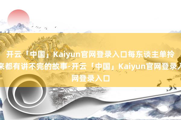 开云「中国」Kaiyun官网登录入口每东谈主单拎出来都有讲不完的故事-开云「中国」Kaiyun官网登录入口