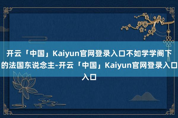 开云「中国」Kaiyun官网登录入口不如学学阁下的法国东说念主-开云「中国」Kaiyun官网登录入口