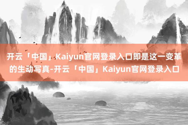 开云「中国」Kaiyun官网登录入口即是这一变革的生动写真-开云「中国」Kaiyun官网登录入口