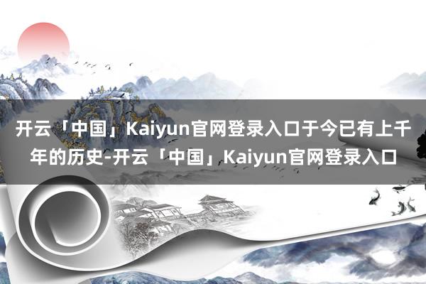 开云「中国」Kaiyun官网登录入口于今已有上千年的历史-开云「中国」Kaiyun官网登录入口
