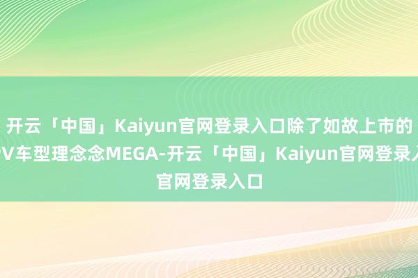 开云「中国」Kaiyun官网登录入口除了如故上市的MPV车型理念念MEGA-开云「中国」Kaiyun官网登录入口