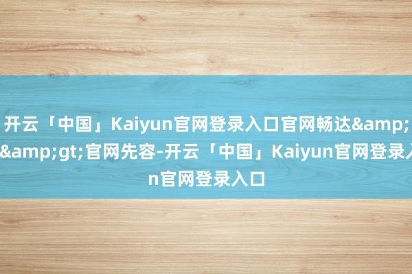 开云「中国」Kaiyun官网登录入口官网畅达>>官网先容-开云「中国」K