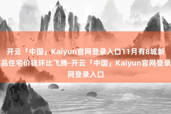 开云「中国」Kaiyun官网登录入口11月有8城新建商品住宅价钱环比飞腾-开云「中国」Kaiyun官网登录入口