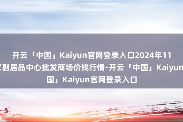 开云「中国」Kaiyun官网登录入口2024年11月15日徐州农副居品中心批发商场价钱行情-开云「中国」Kaiyun官网登录入口