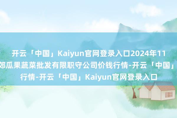 开云「中国」Kaiyun官网登录入口2024年11月15日庆阳市西峰西郊瓜果蔬菜批发有限职守公司价钱