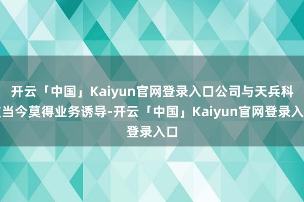 开云「中国」Kaiyun官网登录入口公司与天兵科技当今莫得业务诱导-开云「中国」Kaiyun官网登录入口