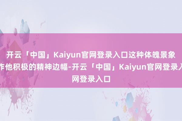 开云「中国」Kaiyun官网登录入口这种体魄景象合作他积极的精神边幅-开云「中国」Kaiyun官网登录入口