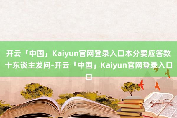 开云「中国」Kaiyun官网登录入口本分要应答数十东谈主发问-开云「中国」Kaiyun官网登录入口