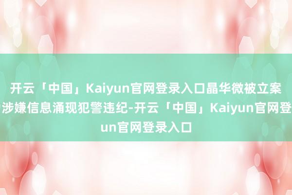 开云「中国」Kaiyun官网登录入口晶华微被立案是因为涉嫌信息涌现犯警违纪-开云「中国」Kaiyun