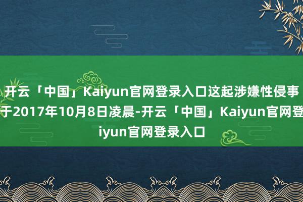 开云「中国」Kaiyun官网登录入口这起涉嫌性侵事件发生于2017年10月8日凌晨-开云「中国」Ka
