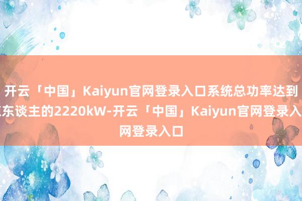 开云「中国」Kaiyun官网登录入口系统总功率达到惊东谈主的2220kW-开云「中国」Kaiyun官网登录入口