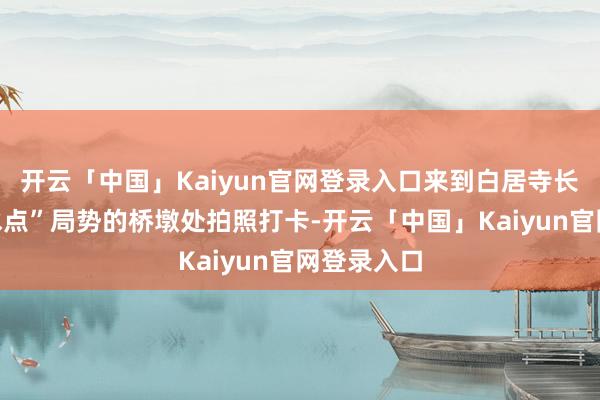 开云「中国」Kaiyun官网登录入口来到白居寺长江大桥“水点”局势的桥墩处拍照打卡-开云「中国」Kaiyun官网登录入口