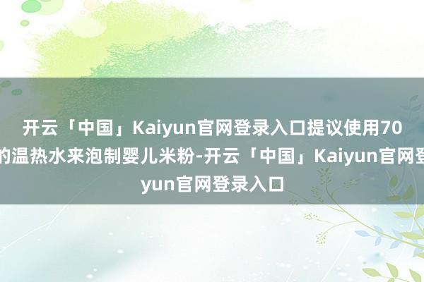 开云「中国」Kaiyun官网登录入口提议使用70℃把握的温热水来泡制婴儿米粉-开云「中国」Kaiyu