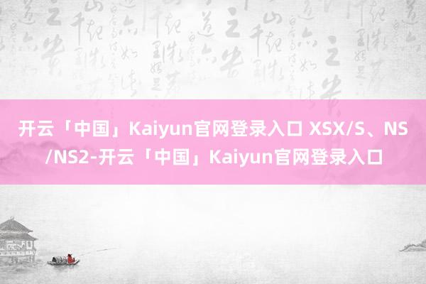 开云「中国」Kaiyun官网登录入口 XSX/S、NS/NS2-开云「中国」Kaiyun官网登录入口