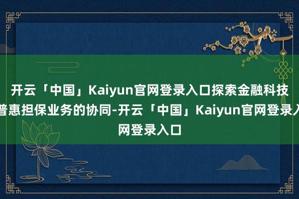 开云「中国」Kaiyun官网登录入口探索金融科技在普惠担保业务的协同-开云「中国」Kaiyun官网登