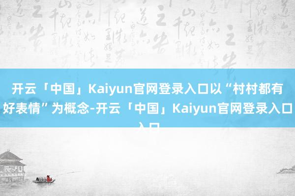 开云「中国」Kaiyun官网登录入口以“村村都有好表情”为概念-开云「中国」Kaiyun官网登录入口