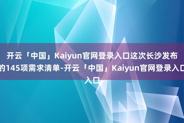 开云「中国」Kaiyun官网登录入口　　这次长沙发布的145项需求清单-开云「中国」Kaiyun官网