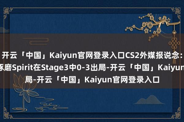 开云「中国」Kaiyun官网登录入口CS2外媒报说念：donk开打趣琢磨Spirit在Stage3中