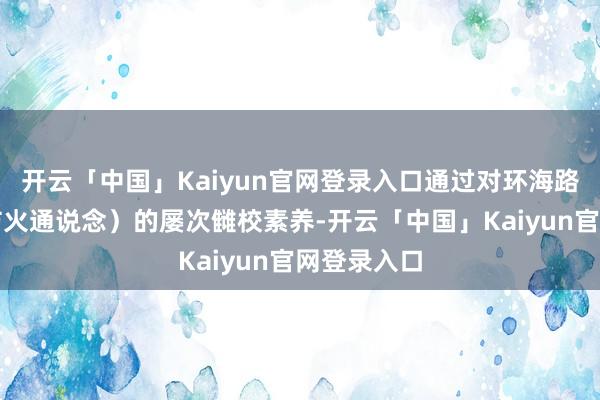 开云「中国」Kaiyun官网登录入口通过对环海路辅线（原防火通说念）的屡次雠校素养-开云「中国」Kaiyun官网登录入口