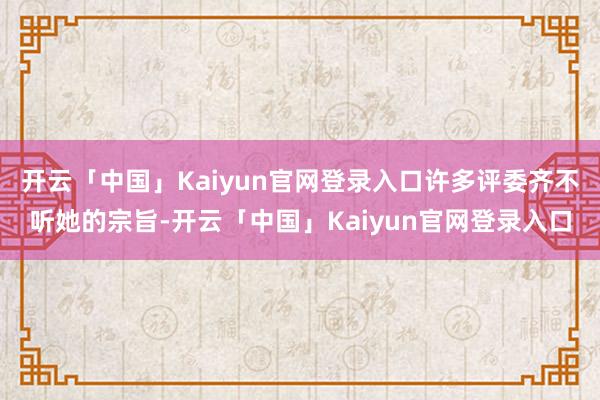 开云「中国」Kaiyun官网登录入口许多评委齐不听她的宗旨-开云「中国」Kaiyun官网登录入口