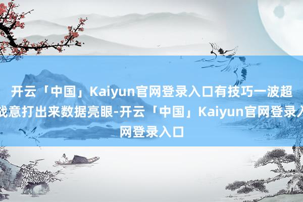 开云「中国」Kaiyun官网登录入口有技巧一波超等战意打出来数据亮眼-开云「中国」Kaiyun官网登