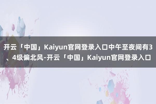 开云「中国」Kaiyun官网登录入口中午至夜间有3、4级偏北风-开云「中国」Kaiyun官网登录入口