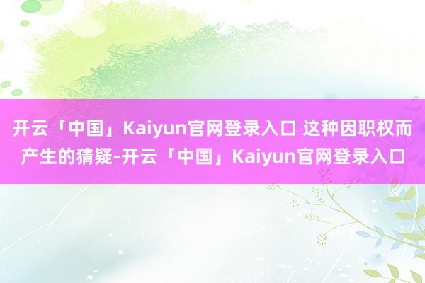 开云「中国」Kaiyun官网登录入口 这种因职权而产生的猜疑-开云「中国」Kaiyun官网登录入口