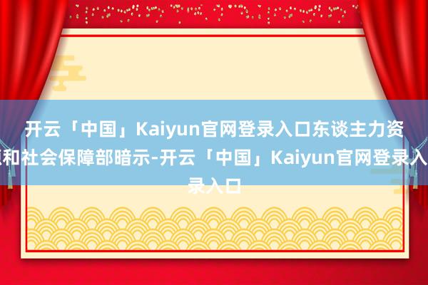 开云「中国」Kaiyun官网登录入口　　东谈主力资源和社会保障部暗示-开云「中国」Kaiyun官网登录入口