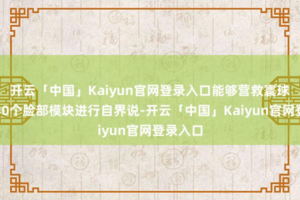 开云「中国」Kaiyun官网登录入口能够营救寰球对卓绝40个脸部模块进行自界说-开云「中国」Kaiyun官网登录入口