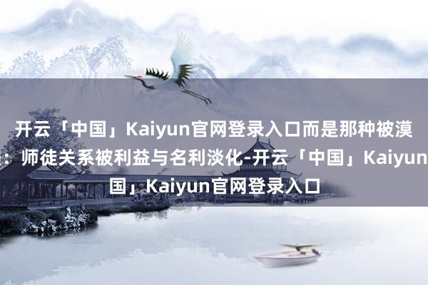 开云「中国」Kaiyun官网登录入口而是那种被漠视的情怀落差：师徒关系被利益与名利淡化-开云「中国」Kaiyun官网登录入口