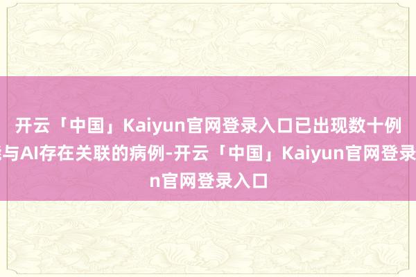 开云「中国」Kaiyun官网登录入口已出现数十例可能与AI存在关联的病例-开云「中国」Kaiyun官网登录入口