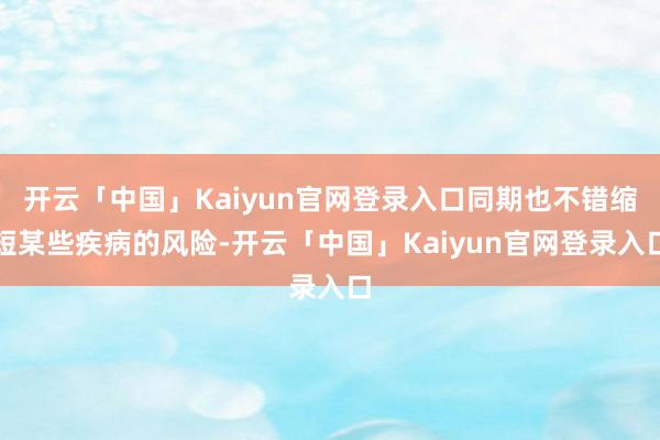 开云「中国」Kaiyun官网登录入口同期也不错缩短某些疾病的风险-开云「中国」Kaiyun官网登录入口